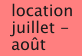location juillet - août